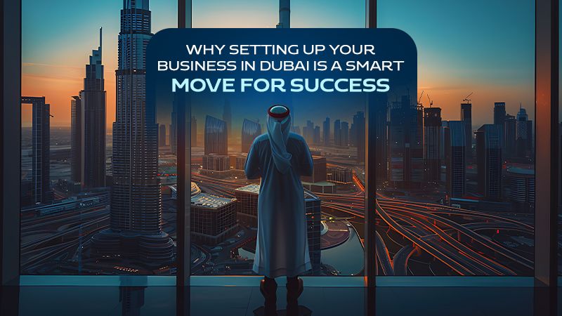 Why Setting Up Your Business in Dubai is a Smart Move for Success