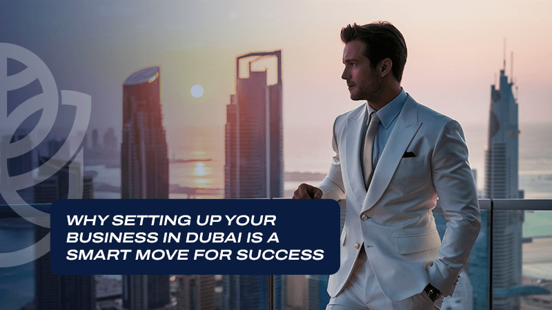Why Setting Up Your Business in Dubai is a Smart Move for Success